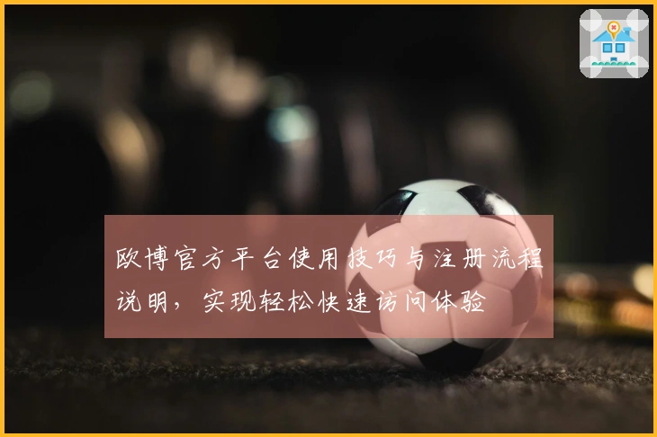 欧博官方平台使用技巧与注册流程说明，实现轻松快速访问体验