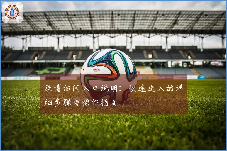 欧博访问入口说明：快速进入的详细步骤与操作指南