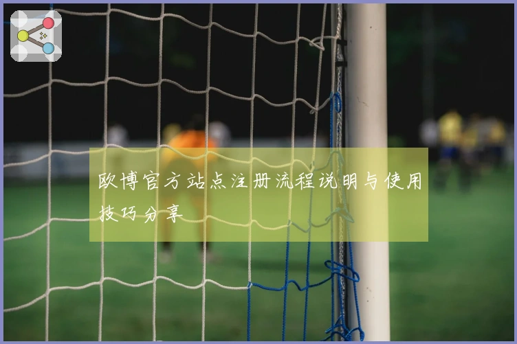 欧博官方站点注册流程说明与使用技巧分享
