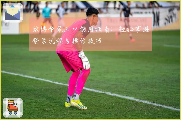 欧博登录入口使用指南：轻松掌握登录流程与操作技巧