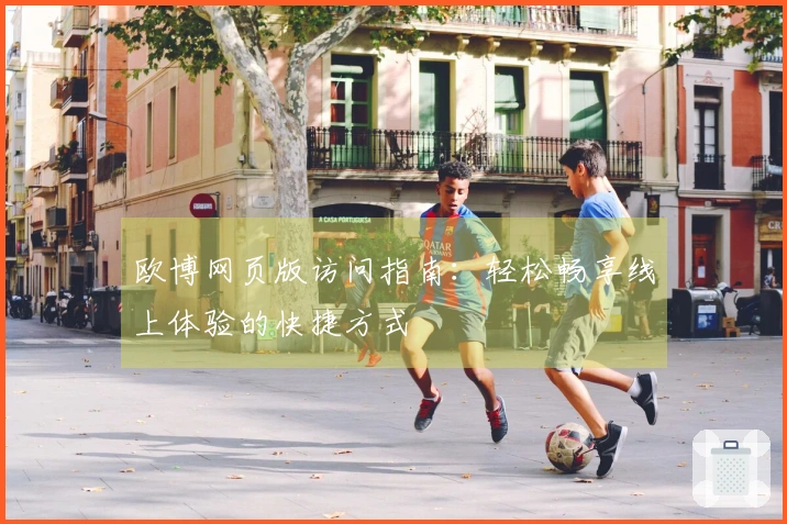 欧博网页版访问指南：轻松畅享线上体验的快捷方式