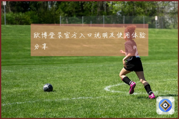 欧博登录官方入口说明及使用体验分享