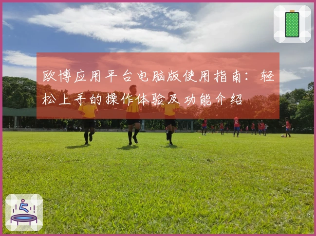 欧博应用平台电脑版使用指南：轻松上手的操作体验及功能介绍