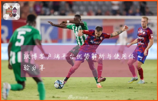 欧博客户端平台优势解析与使用体验分享