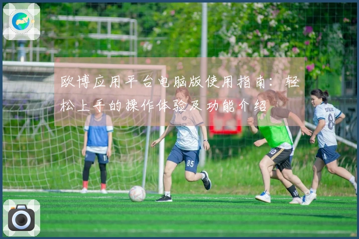 欧博应用平台电脑版使用指南：轻松上手的操作体验及功能介绍