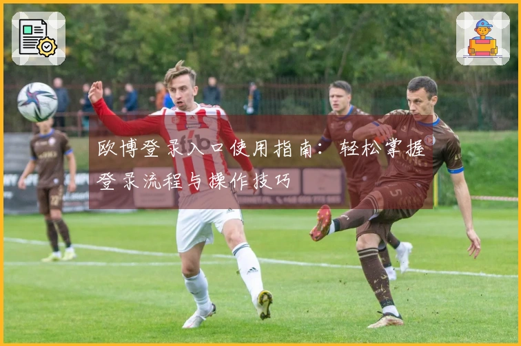 欧博登录入口使用指南：轻松掌握登录流程与操作技巧