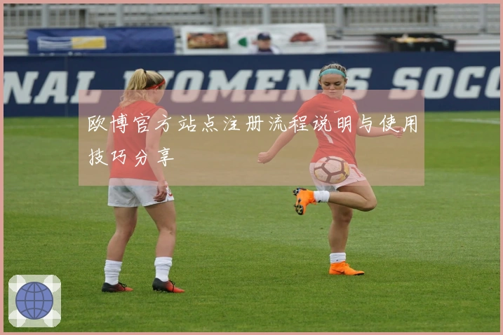 欧博官方站点注册流程说明与使用技巧分享