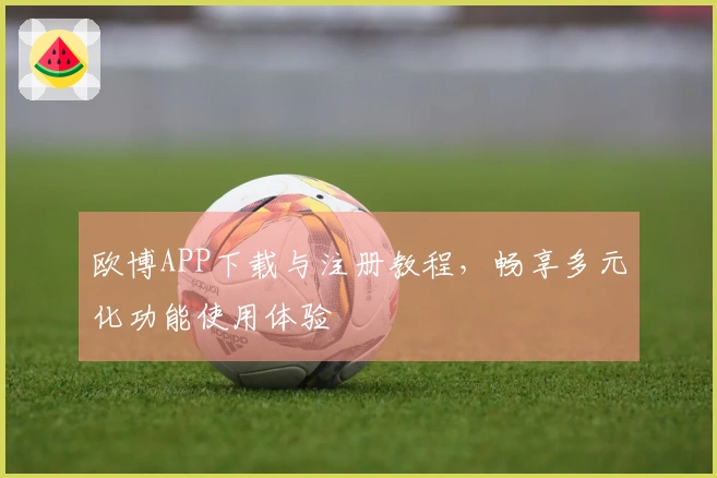 欧博APP下载与注册教程，畅享多元化功能使用体验