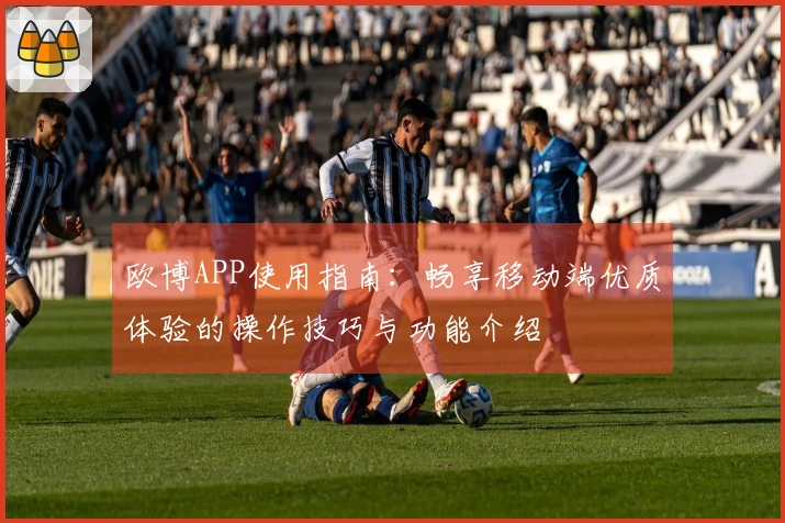 欧博APP使用指南：畅享移动端优质体验的操作技巧与功能介绍