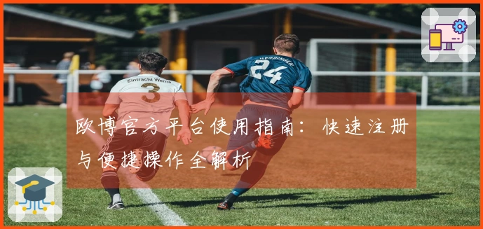 欧博官方平台使用指南：快速注册与便捷操作全解析