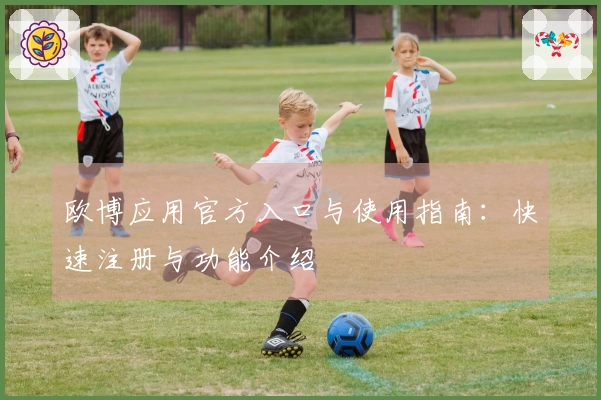 欧博应用官方入口与使用指南：快速注册与功能介绍