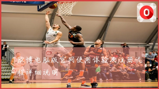 欧博电脑版官网使用体验及注册流程详细说明