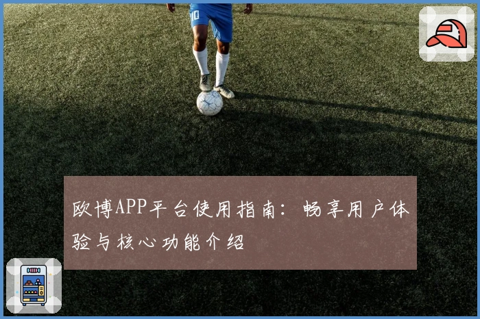 欧博APP平台使用指南：畅享用户体验与核心功能介绍