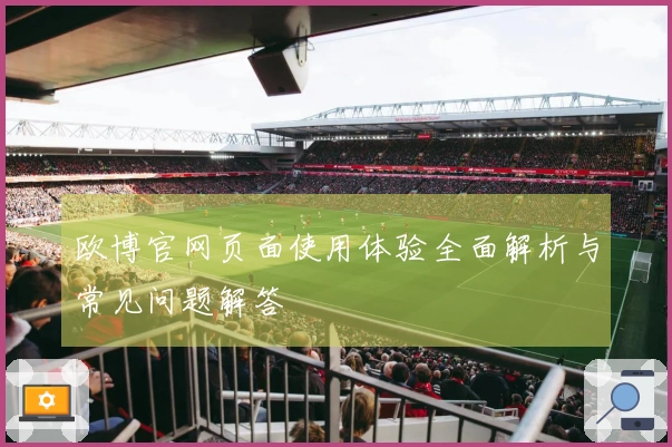 欧博官网页面使用体验全面解析与常见问题解答