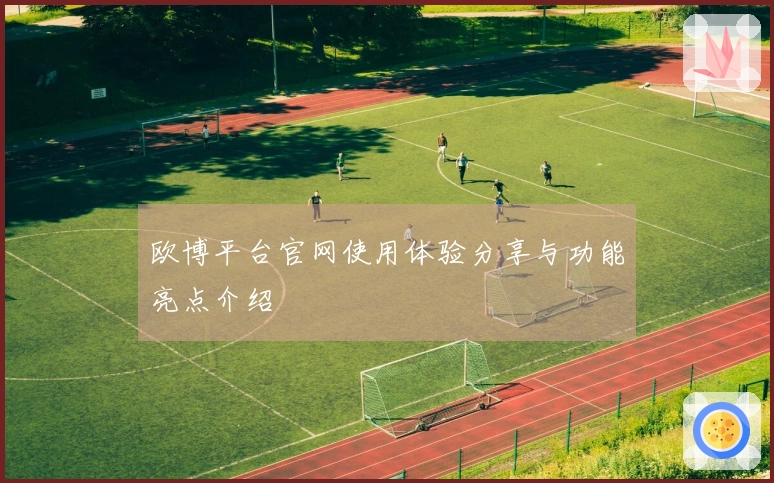 欧博平台官网使用体验分享与功能亮点介绍