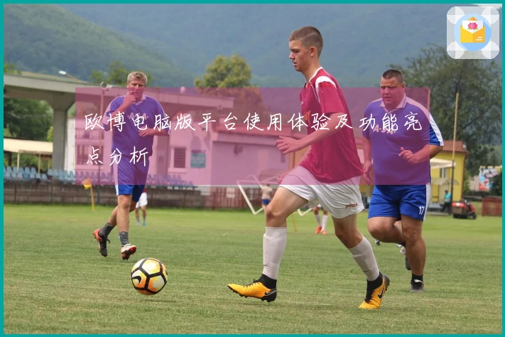 欧博电脑版平台使用体验及功能亮点分析