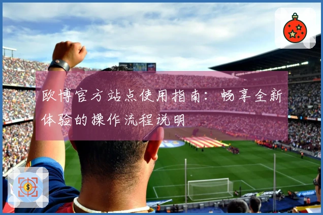欧博官方站点使用指南：畅享全新体验的操作流程说明