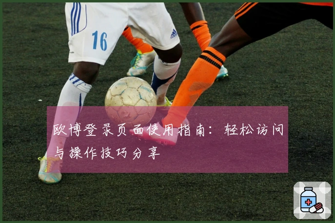 欧博登录页面使用指南：轻松访问与操作技巧分享